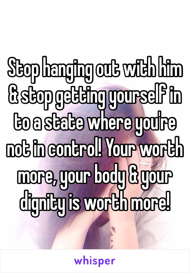 Stop hanging out with him & stop getting yourself in to a state where you're not in control! Your worth more, your body & your dignity is worth more! 
