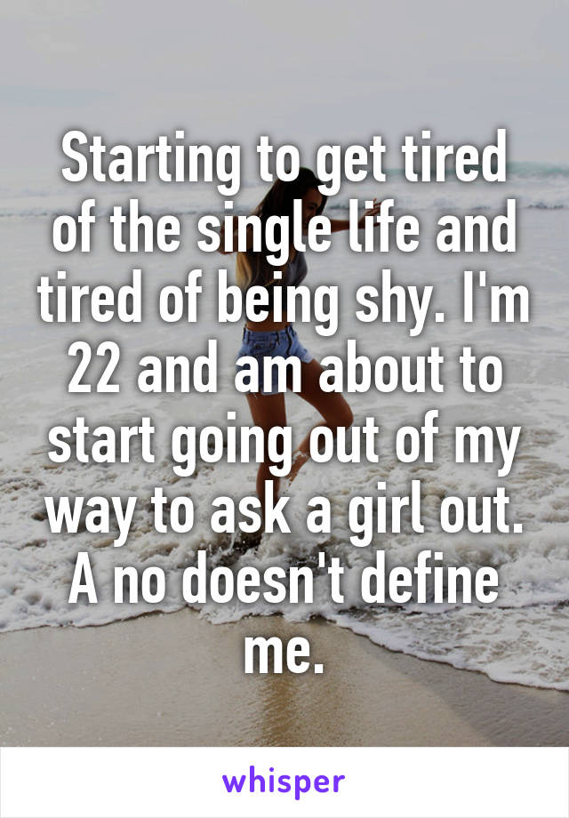 Starting to get tired of the single life and tired of being shy. I'm 22 and am about to start going out of my way to ask a girl out. A no doesn't define me.