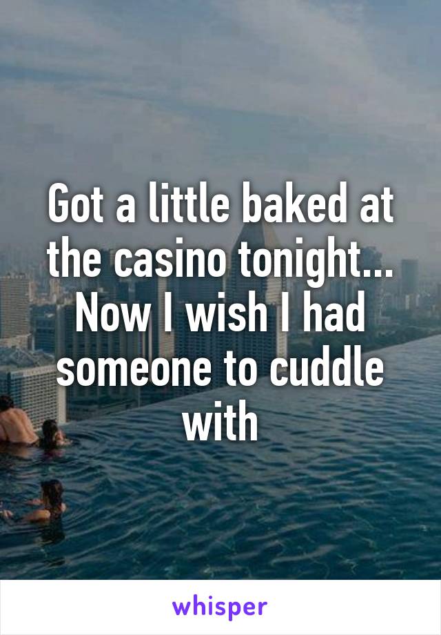 Got a little baked at the casino tonight... Now I wish I had someone to cuddle with
