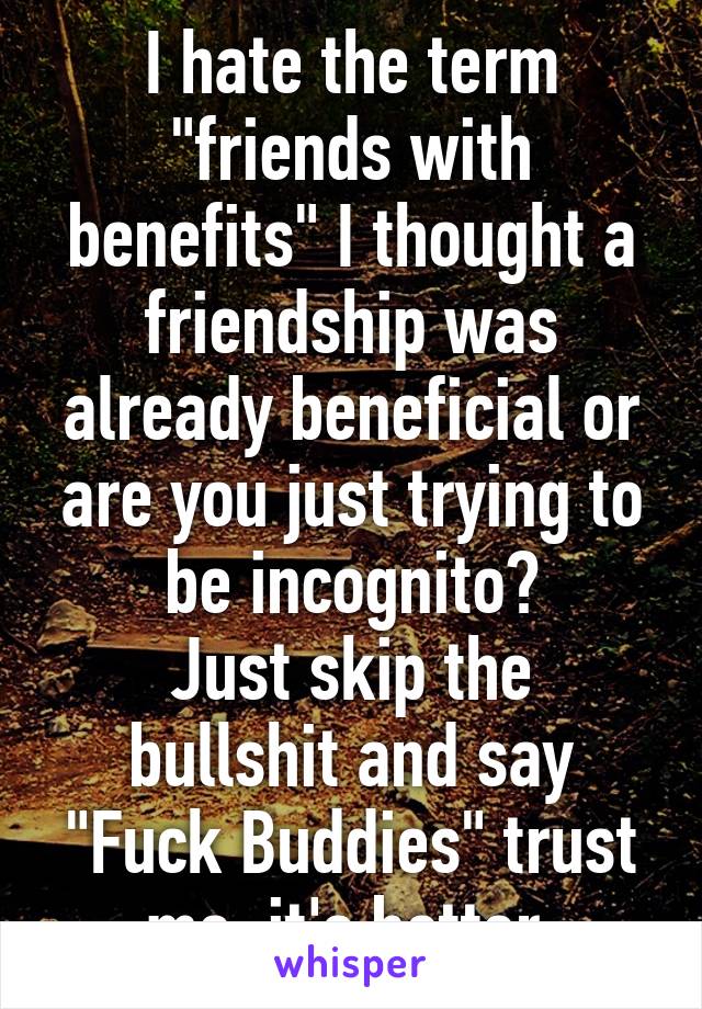 I hate the term "friends with benefits" I thought a friendship was already beneficial or are you just trying to be incognito?
Just skip the bullshit and say "Fuck Buddies" trust me, it's better.