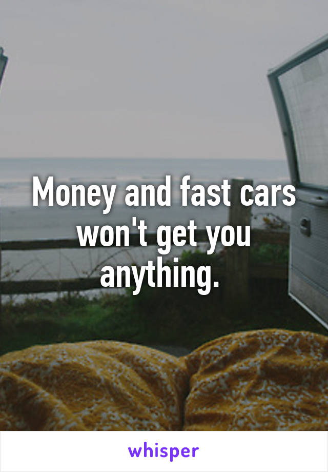 Money and fast cars won't get you anything. 
