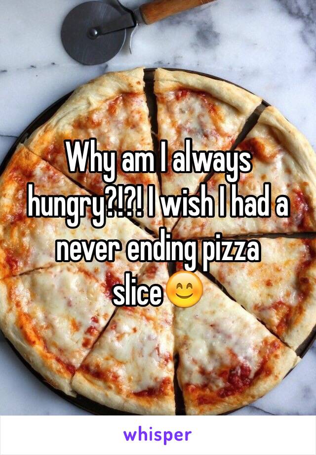 Why am I always hungry?!?! I wish I had a never ending pizza slice😊
