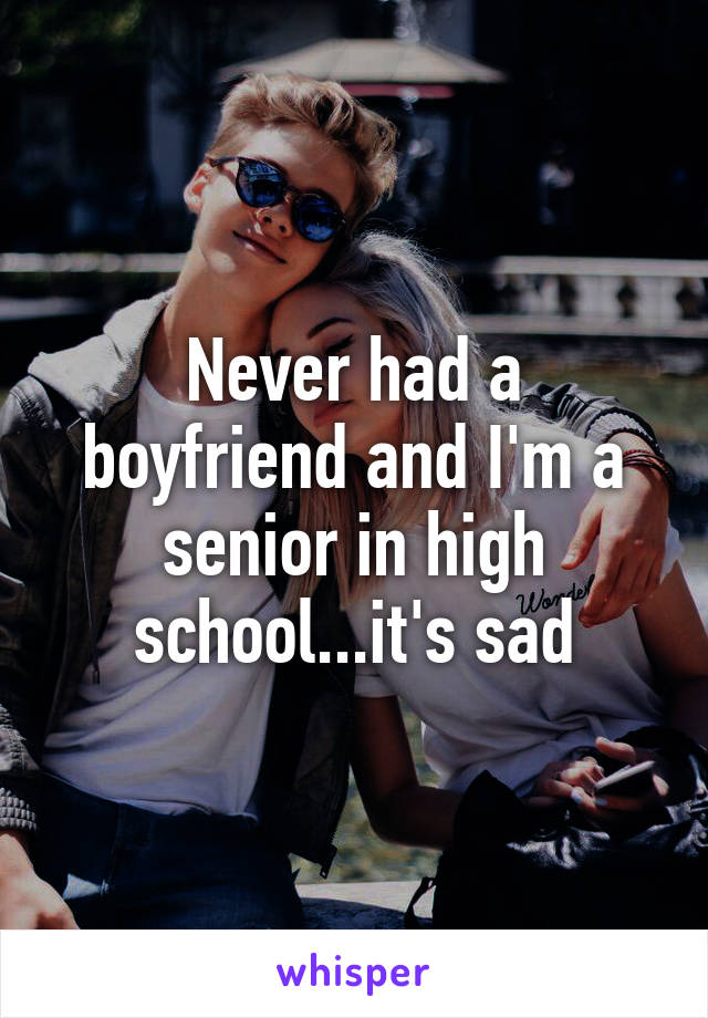 Never had a boyfriend and I'm a senior in high school...it's sad