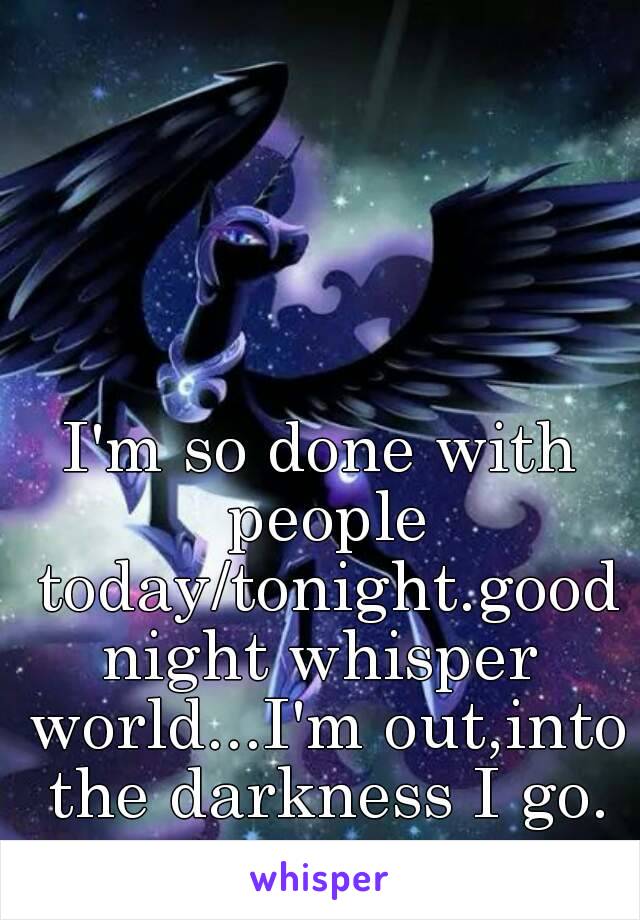 I'm so done with people today/tonight.goodnight whisper world...I'm out,into the darkness I go. ~•~