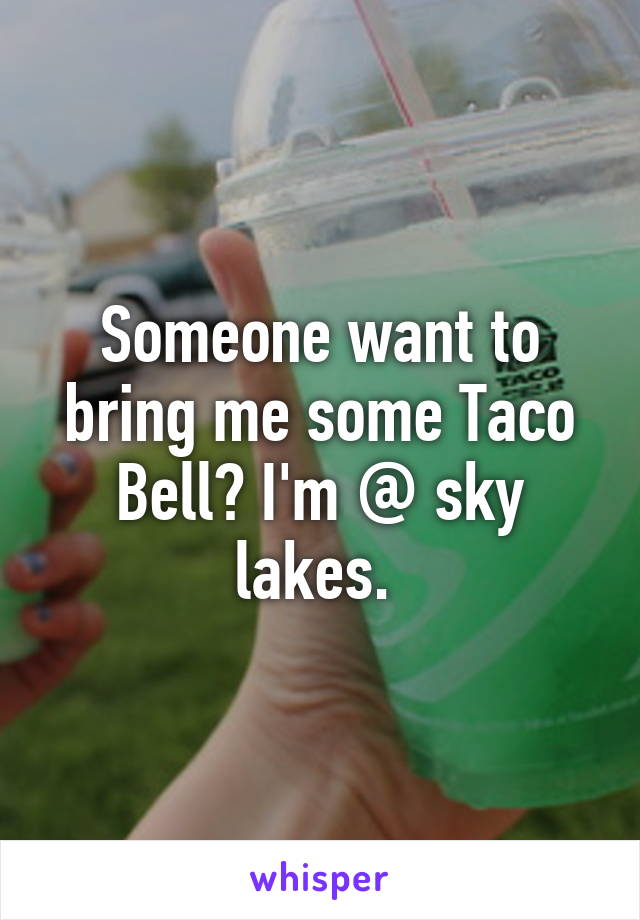 Someone want to bring me some Taco Bell? I'm @ sky lakes. 