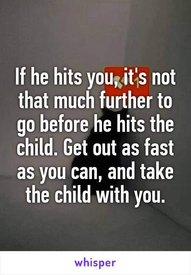 If he hits you, it's not that much further to go before he hits the child. Get out as fast as you can, and take the child with you.