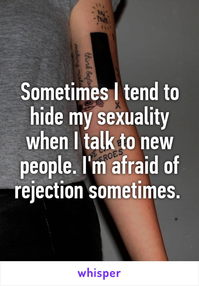 Sometimes I tend to hide my sexuality when I talk to new people. I'm afraid of rejection sometimes. 