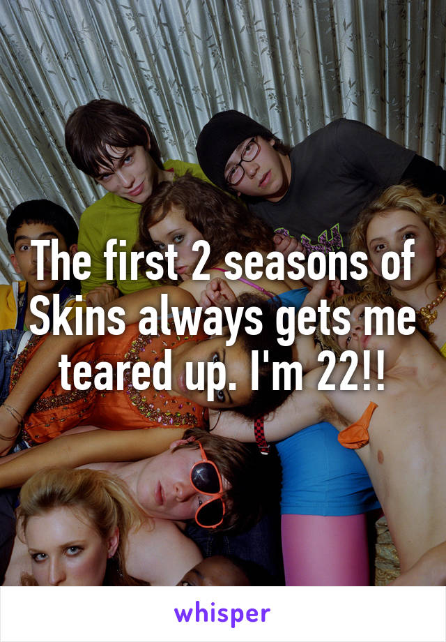 The first 2 seasons of Skins always gets me teared up. I'm 22!!