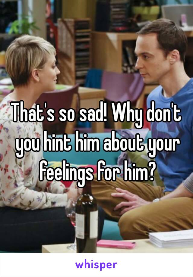 That's so sad! Why don't you hint him about your feelings for him?