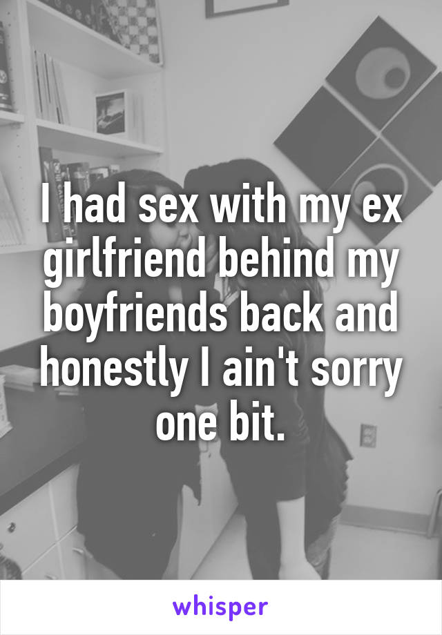 I had sex with my ex girlfriend behind my boyfriends back and honestly I ain't sorry one bit.