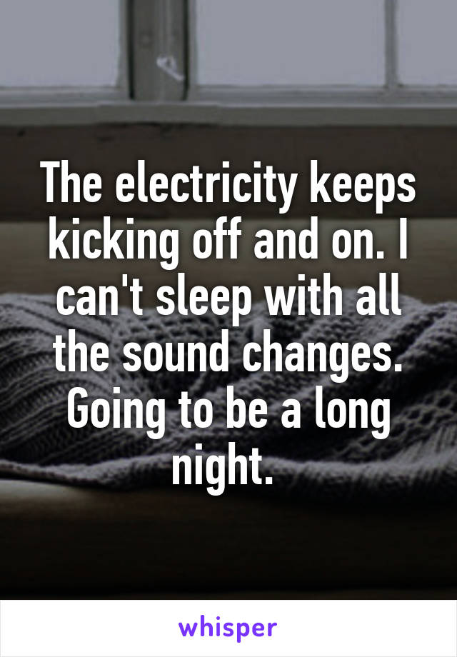 The electricity keeps kicking off and on. I can't sleep with all the sound changes. Going to be a long night. 
