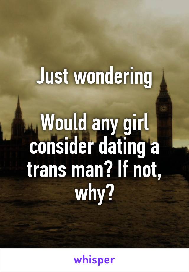 Just wondering

Would any girl consider dating a trans man? If not, why?