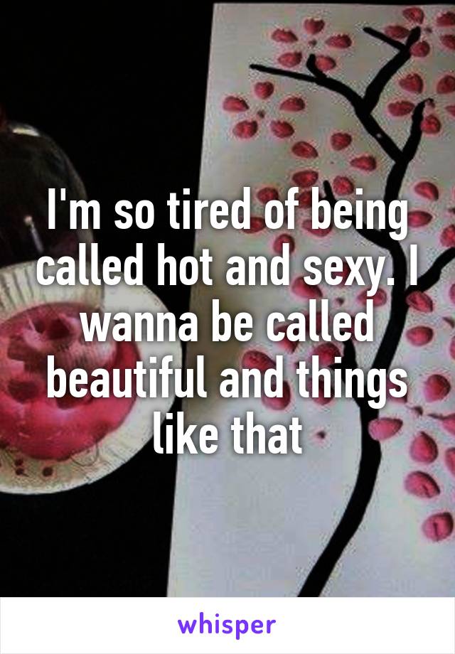 I'm so tired of being called hot and sexy. I wanna be called beautiful and things like that