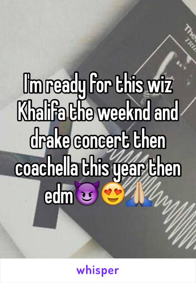 I'm ready for this wiz Khalifa the weeknd and drake concert then coachella this year then edm😈😍🙏🏼