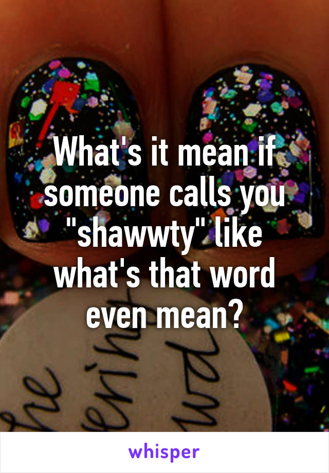 What's it mean if someone calls you "shawwty" like what's that word even mean?