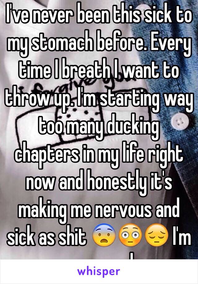 I've never been this sick to my stomach before. Every time I breath I want to throw up. I'm starting way too many ducking chapters in my life right now and honestly it's making me nervous and sick as shit 😨😳😔 I'm so scared 