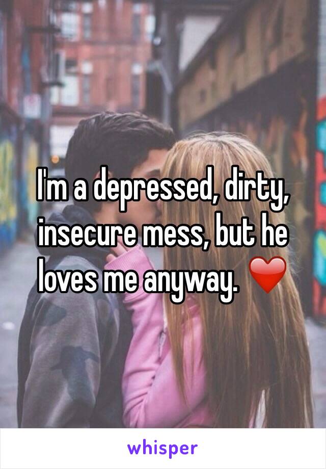 I'm a depressed, dirty, insecure mess, but he loves me anyway. ❤️
