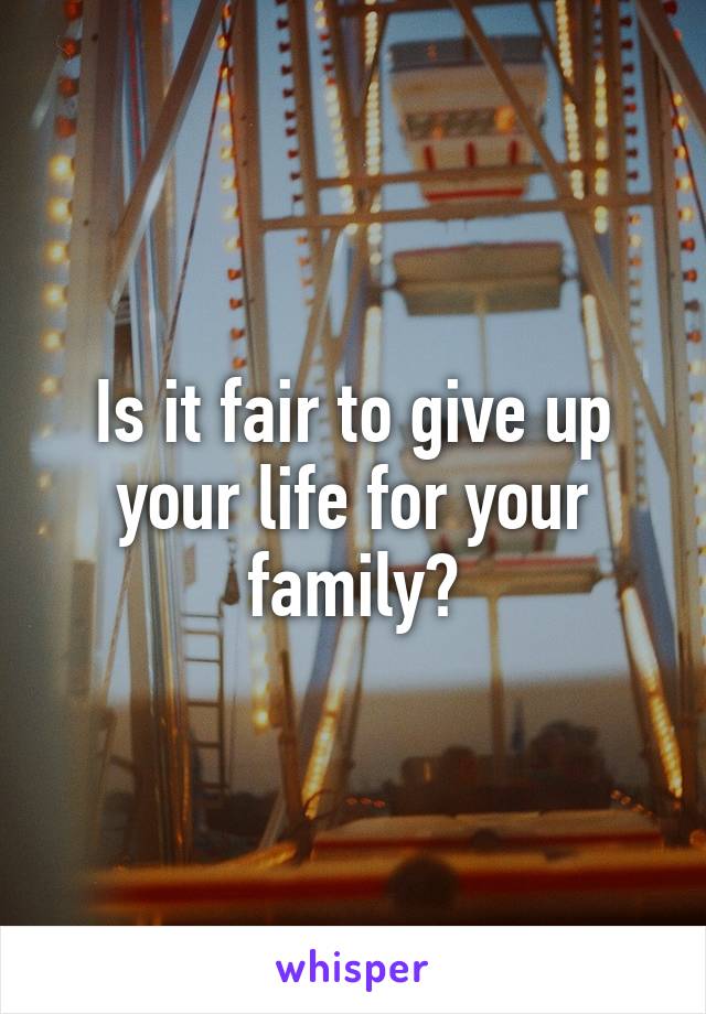 Is it fair to give up your life for your family?