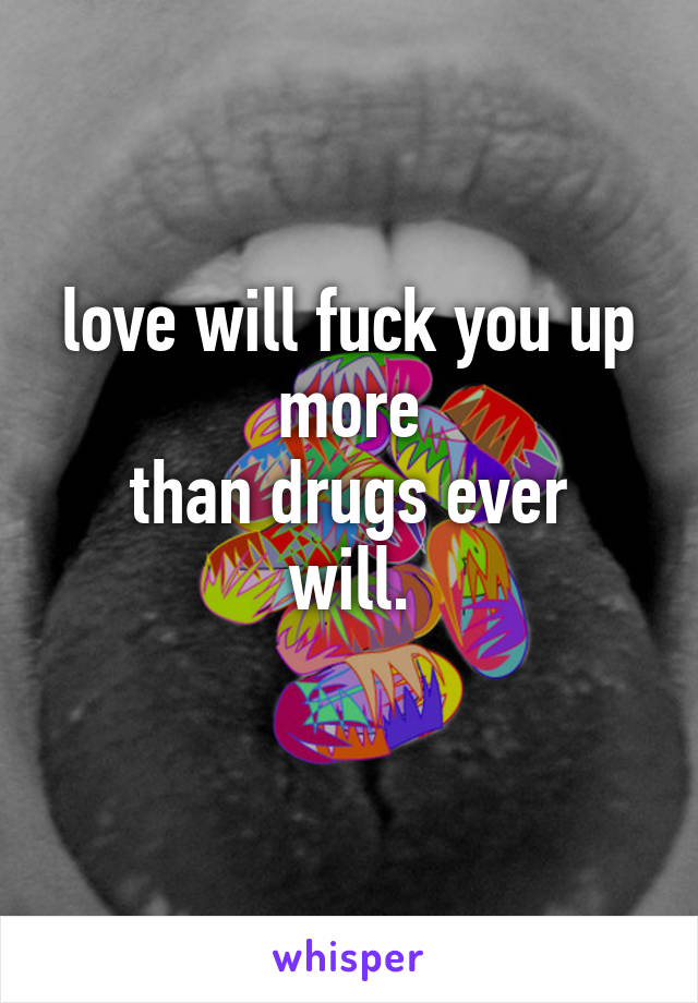 love will fuck you up more
than drugs ever will.
