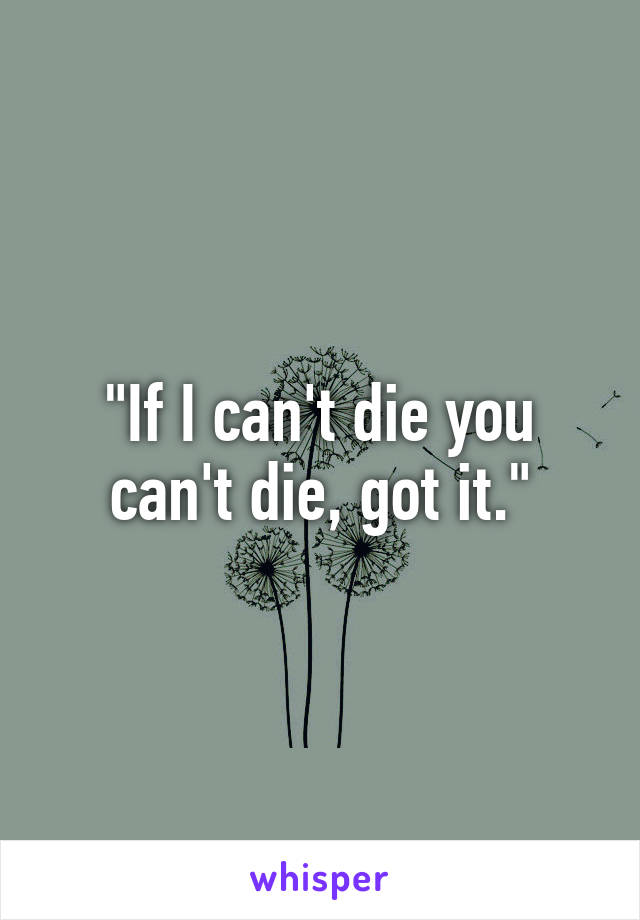 "If I can't die you can't die, got it."