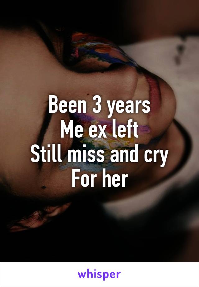 Been 3 years
Me ex left
Still miss and cry
For her