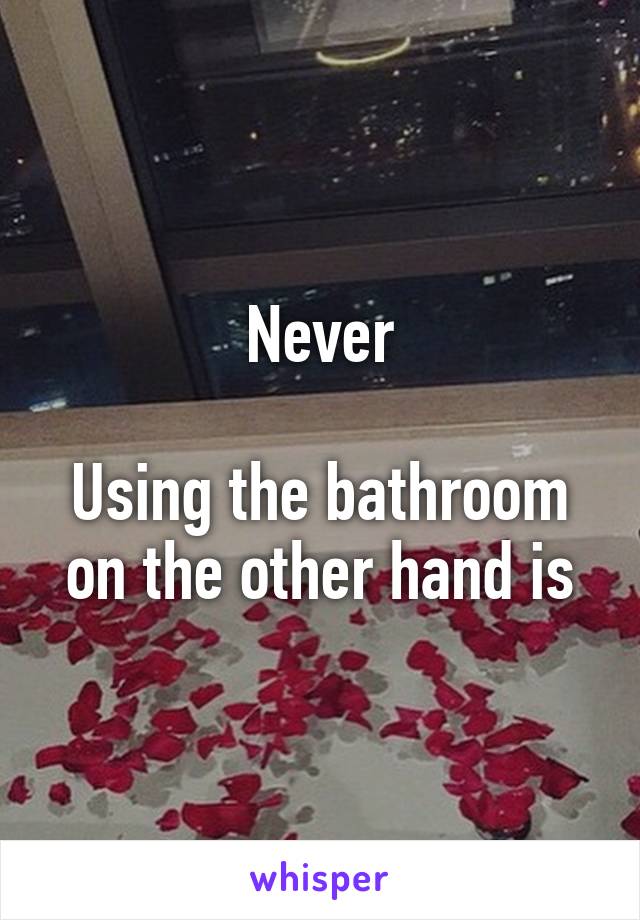 Never

Using the bathroom on the other hand is