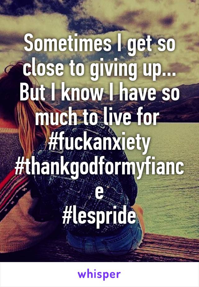 Sometimes I get so close to giving up... But I know I have so much to live for 
#fuckanxiety
#thankgodformyfiance
#lespride
