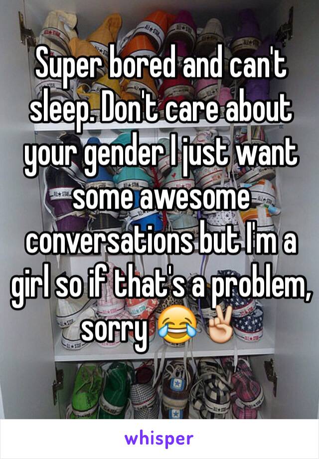 Super bored and can't sleep. Don't care about your gender I just want some awesome conversations but I'm a girl so if that's a problem, sorry 😂✌️