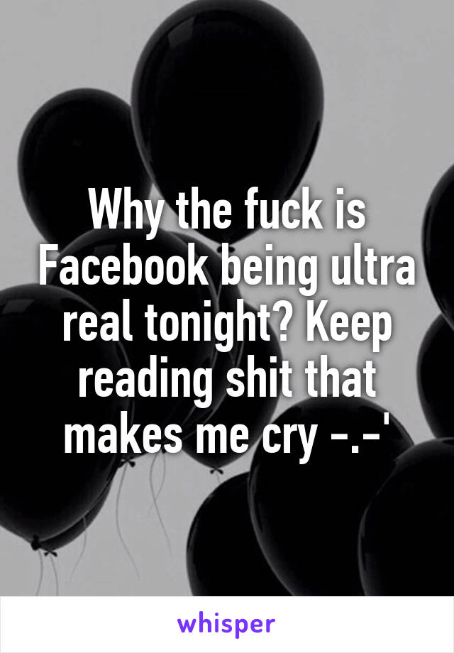 Why the fuck is Facebook being ultra real tonight? Keep reading shit that makes me cry -.-'