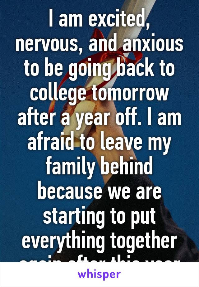 I am excited, nervous, and anxious to be going back to college tomorrow after a year off. I am afraid to leave my family behind because we are starting to put everything together again after this year