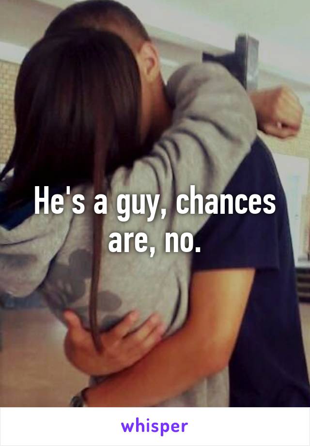 He's a guy, chances are, no.