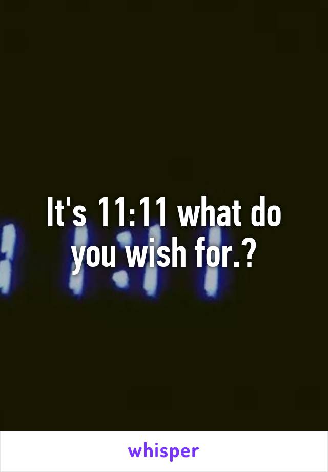It's 11:11 what do you wish for.?
