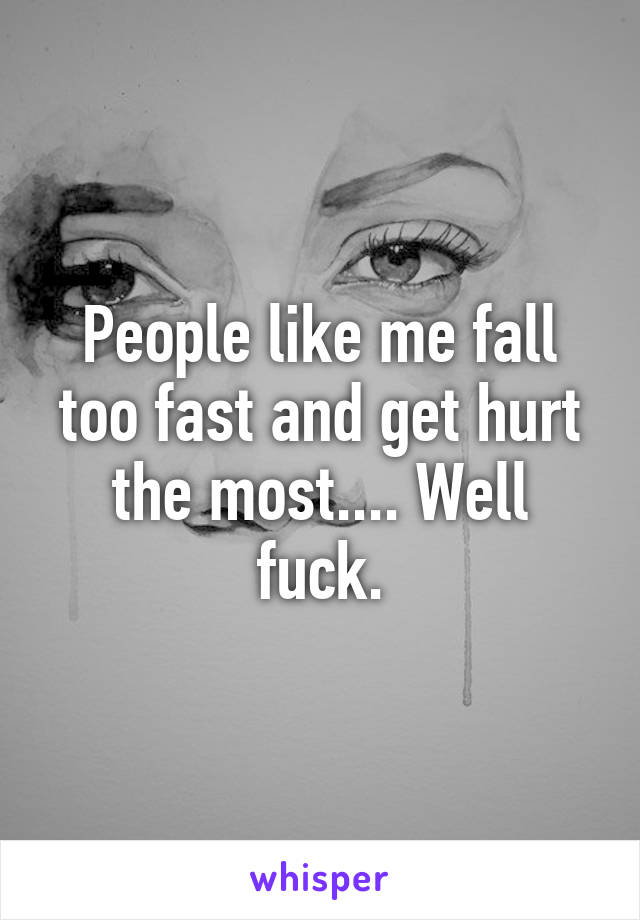 People like me fall too fast and get hurt the most.... Well fuck.
