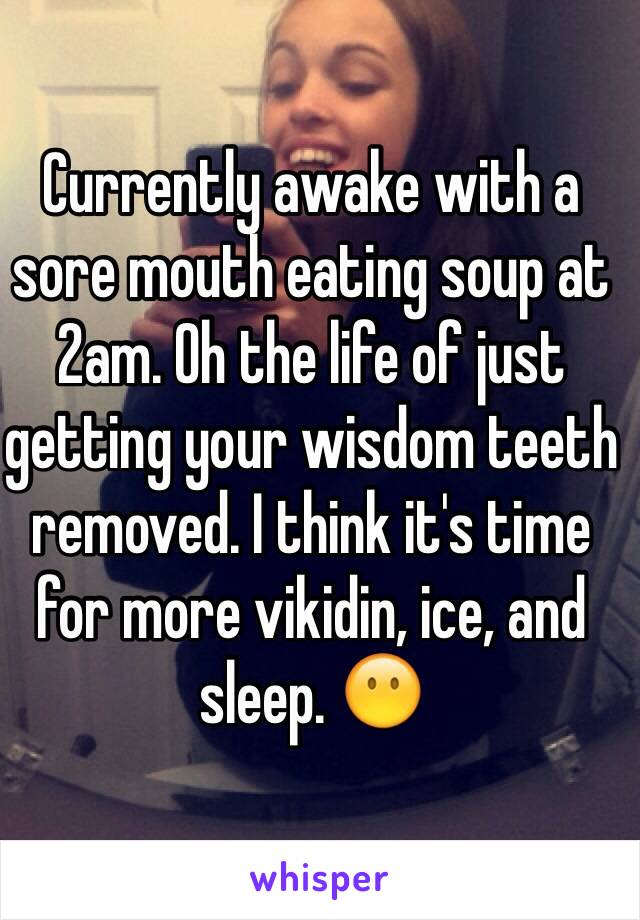 Currently awake with a sore mouth eating soup at 2am. Oh the life of just getting your wisdom teeth removed. I think it's time for more vikidin, ice, and sleep. 😶
