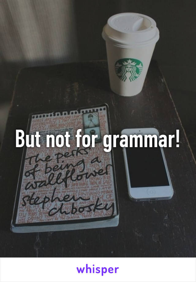 But not for grammar!