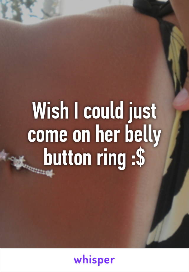 Wish I could just come on her belly button ring :$