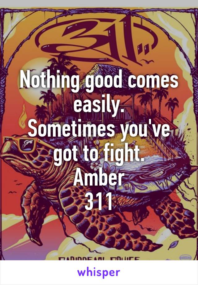 Nothing good comes easily.
Sometimes you've got to fight.
Amber
311