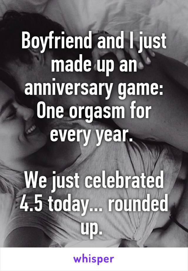 Boyfriend and I just made up an anniversary game:
One orgasm for every year. 

We just celebrated 4.5 today... rounded up. 