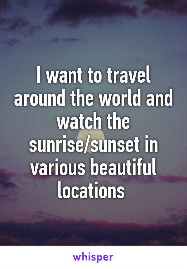 I want to travel around the world and watch the sunrise/sunset in various beautiful locations 