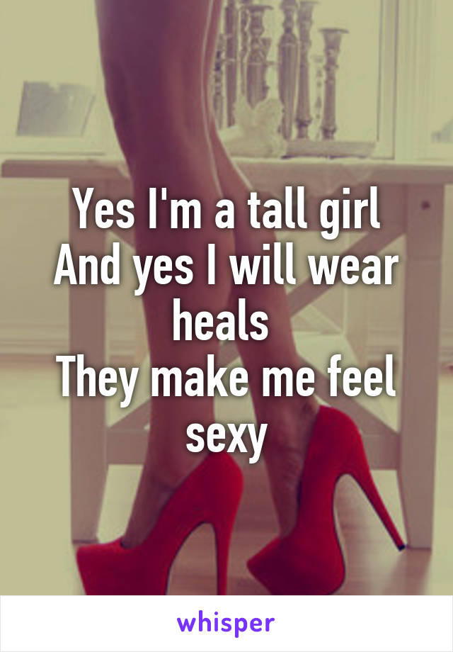 Yes I'm a tall girl
And yes I will wear heals 
They make me feel sexy
