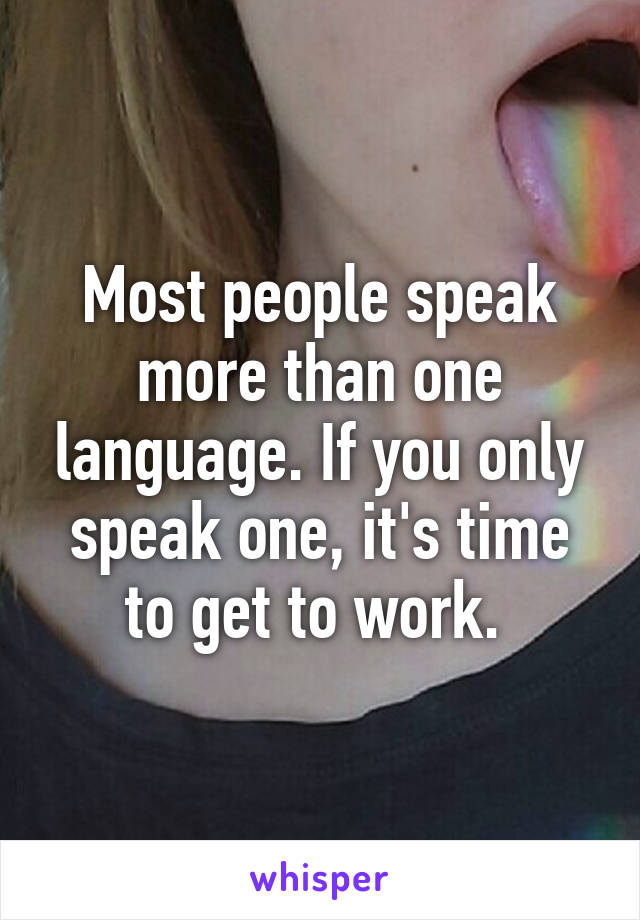 Most people speak more than one language. If you only speak one, it's time to get to work. 