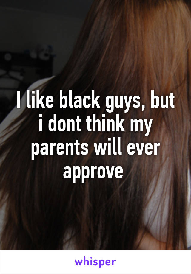 I like black guys, but i dont think my parents will ever approve 
