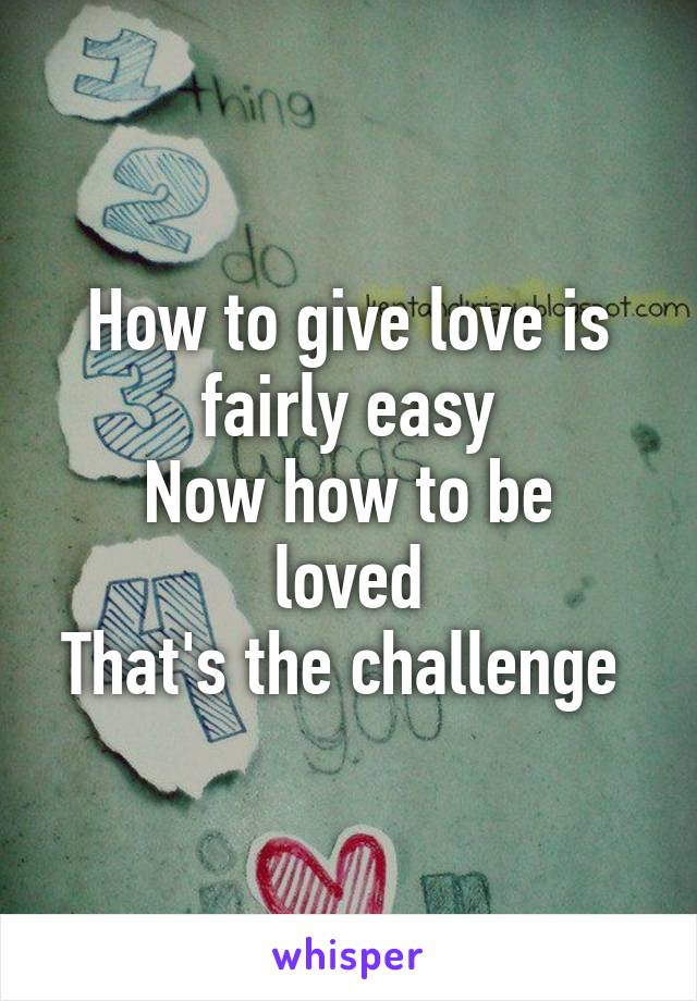 How to give love is fairly easy
Now how to be loved
That's the challenge 