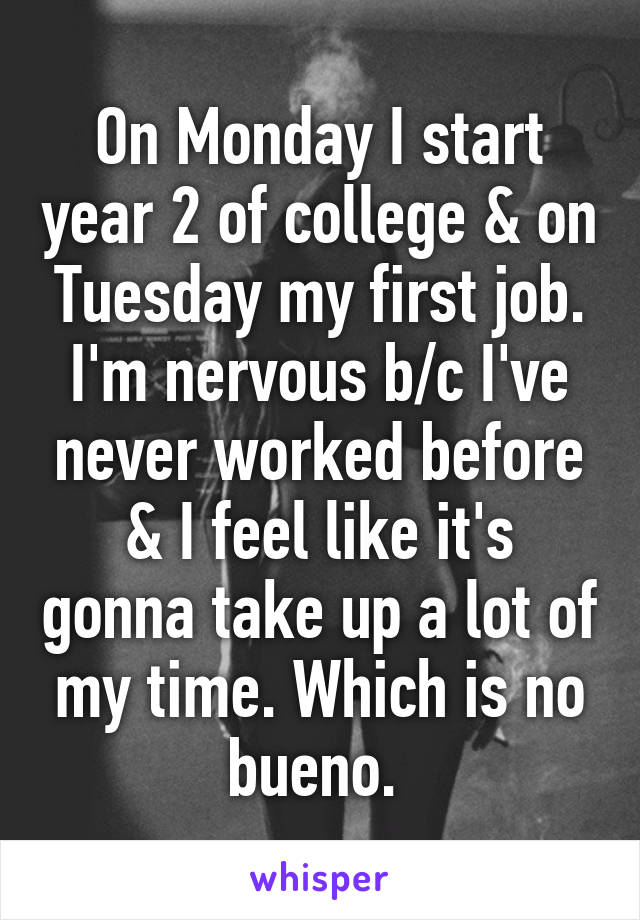 On Monday I start year 2 of college & on Tuesday my first job. I'm nervous b/c I've never worked before & I feel like it's gonna take up a lot of my time. Which is no bueno. 