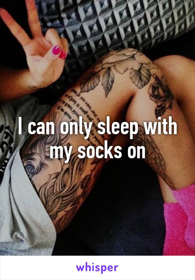 I can only sleep with my socks on
