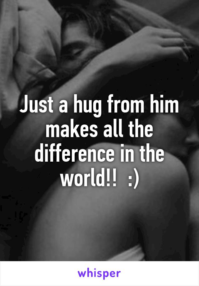 Just a hug from him makes all the difference in the world!!  :)