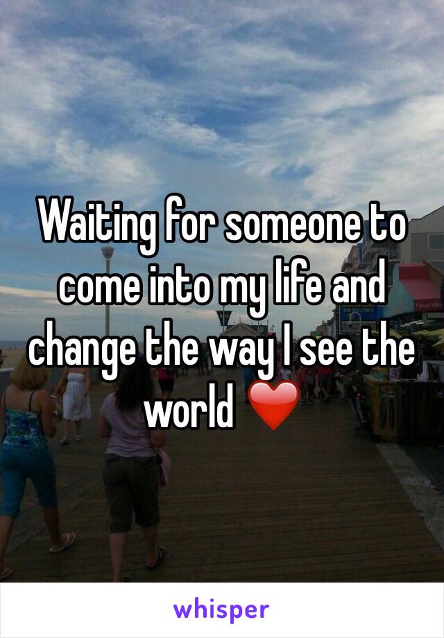 Waiting for someone to come into my life and change the way I see the world ❤️