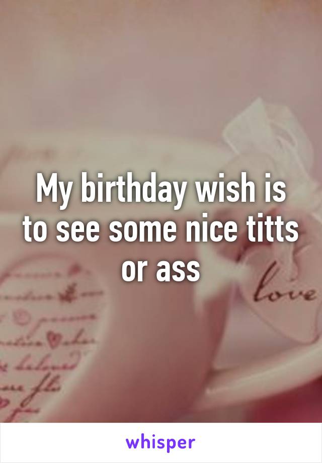 My birthday wish is to see some nice titts or ass
