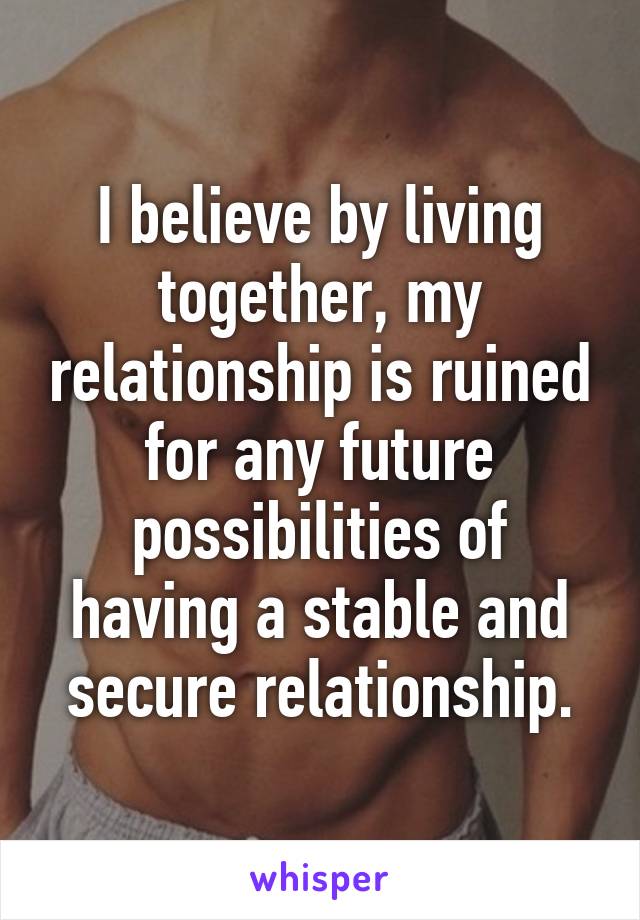 I believe by living together, my relationship is ruined for any future possibilities of having a stable and secure relationship.