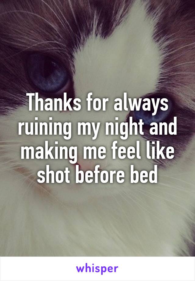 Thanks for always ruining my night and making me feel like shot before bed